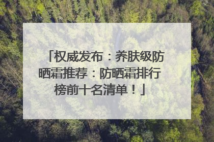 权威发布：养肤级防晒霜推荐：防晒霜排行榜前十名清单！