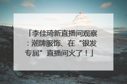 李佳琦新直播间观察：潮牌服饰、在“银发专属”直播间火了！