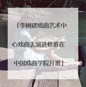 李树建戏曲艺术中心戏曲表演进修班在中国戏曲学院开班