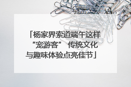 杨家界索道端午这样“宠游客” 传统文化与趣味体验点亮佳节