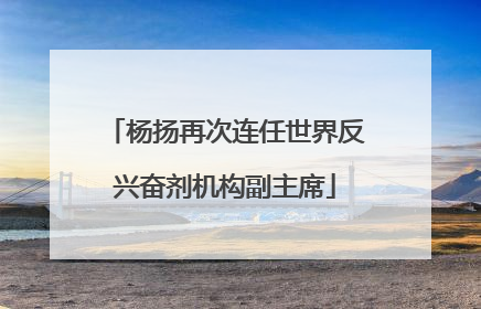 杨扬再次连任世界反兴奋剂机构副主席