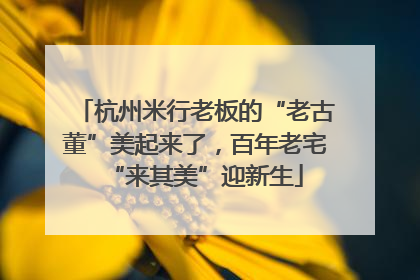 杭州米行老板的“老古董”美起来了，百年老宅“来其美”迎新生