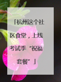 杭州这个社区食堂，上线考试季“祝福套餐”