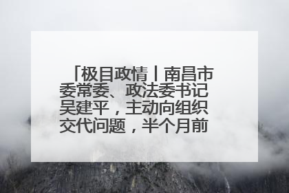 极目政情丨南昌市委常委、政法委书记吴建平，主动向组织交代问题，半个月前还在出席会议