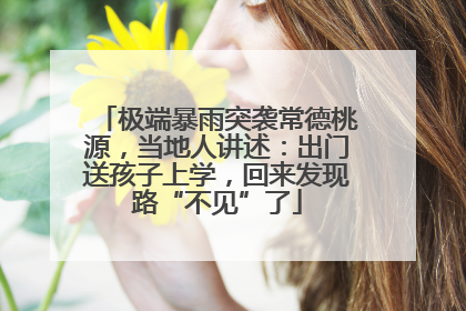 极端暴雨突袭常德桃源，当地人讲述：出门送孩子上学，回来发现路“不见”了