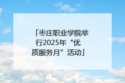 枣庄职业学院举行2025年“优质服务月”活动