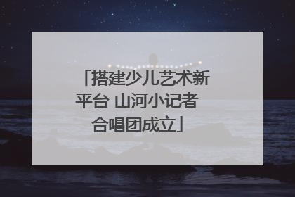 搭建少儿艺术新平台 山河小记者合唱团成立