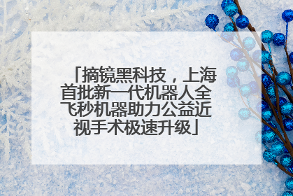 摘镜黑科技，上海首批新一代机器人全飞秒机器助力公益近视手术极速升级