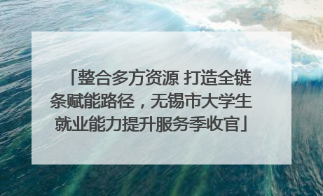 整合多方资源 打造全链条赋能路径，无锡市大学生就业能力提升服务季收官