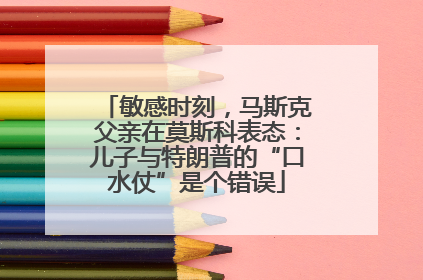 敏感时刻，马斯克父亲在莫斯科表态：儿子与特朗普的“口水仗”是个错误