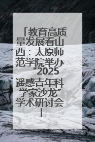 教育高质量发展看山西：太原师范学院举办“2025遥感青年科学家沙龙”学术研讨会