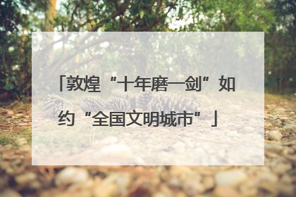 敦煌“十年磨一剑”如约“全国文明城市”