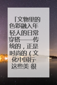 文物里的色彩融入年轻人的日常穿搭——传统的，正是时尚的（文化中国行·这些美 很中国）
