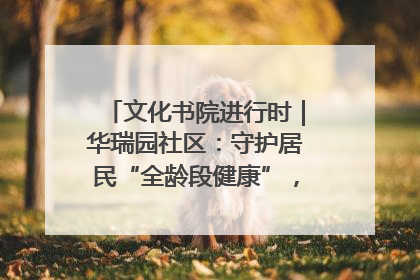 文化书院进行时｜华瑞园社区：守护居民“全龄段健康”，“圈”出幸福感