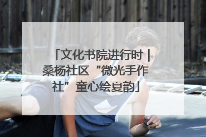 文化书院进行时｜桑杨社区“微光手作社”童心绘夏韵