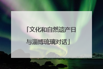 文化和自然遗产日与淄博琉璃对话