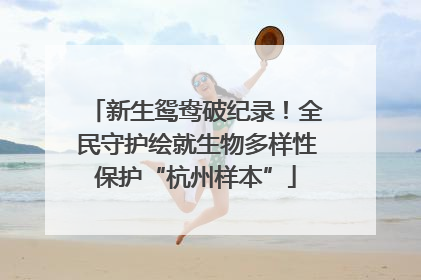 新生鸳鸯破纪录！全民守护绘就生物多样性保护“杭州样本”