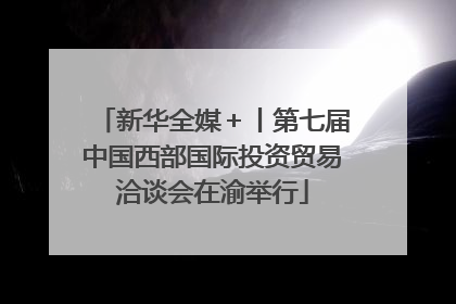 新华全媒＋丨第七届中国西部国际投资贸易洽谈会在渝举行