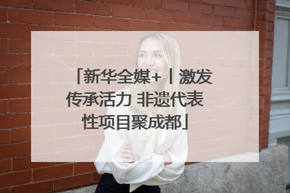 新华全媒+丨激发传承活力 非遗代表性项目聚成都
