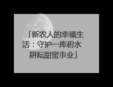 新农人的幸福生活：守护一库碧水 耕耘甜蜜事业