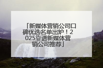 新媒体营销公司口碑优选名单出炉！2025靠谱新媒体营销公司推荐