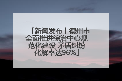 新闻发布丨德州市全面推进综治中心规范化建设 矛盾纠纷化解率达96%