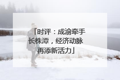 时评：成渝牵手长株潭，经济动脉再添新活力