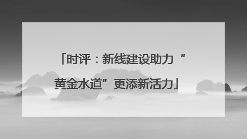 时评：新线建设助力“黄金水道”更添新活力
