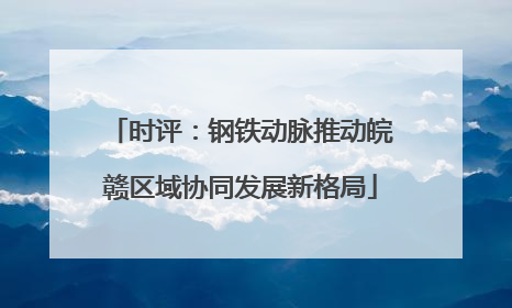 时评：钢铁动脉推动皖赣区域协同发展新格局