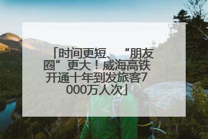 时间更短、“朋友圈”更大！威海高铁开通十年到发旅客7000万人次
