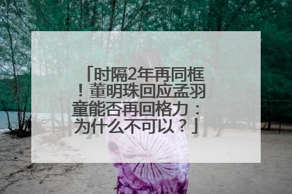 时隔2年再同框！董明珠回应孟羽童能否再回格力：为什么不可以？