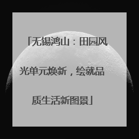 无锡鸿山：田园风光单元焕新，绘就品质生活新图景