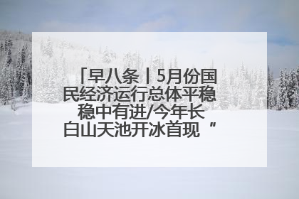 早八条丨5月份国民经济运行总体平稳 稳中有进/今年长白山天池开冰首现“文武双全”奇观