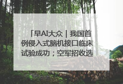早AI大众｜我国首例侵入式脑机接口临床试验成功；空军招收选拔女飞行学员