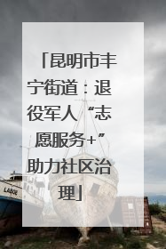 昆明市丰宁街道：退役军人“志愿服务+”助力社区治理