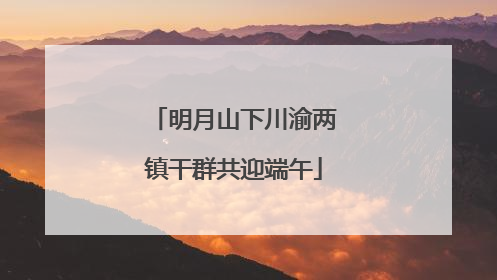明月山下川渝两镇干群共迎端午