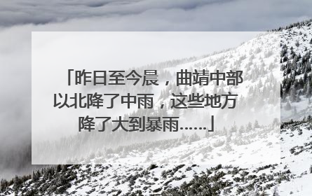 昨日至今晨，曲靖中部以北降了中雨，这些地方降了大到暴雨……