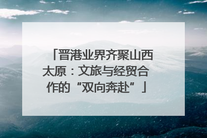 晋港业界齐聚山西太原：文旅与经贸合作的“双向奔赴”