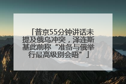 普京55分钟讲话未提及俄乌冲突，泽连斯基此前称“准备与俄举行最高级别会晤”