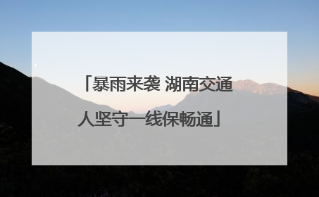 暴雨来袭 湖南交通人坚守一线保畅通
