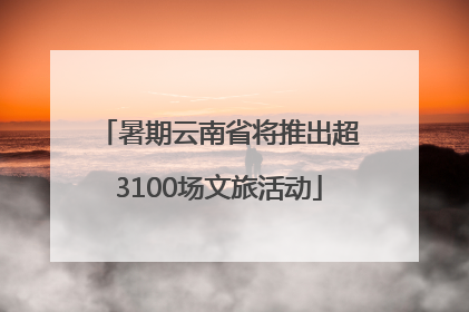 暑期云南省将推出超3100场文旅活动