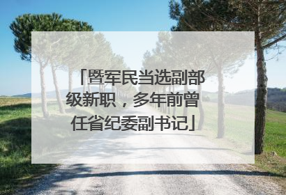 暨军民当选副部级新职，多年前曾任省纪委副书记