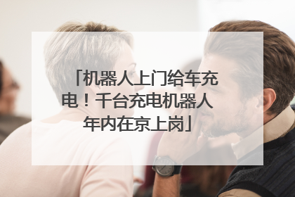 机器人上门给车充电！千台充电机器人年内在京上岗
