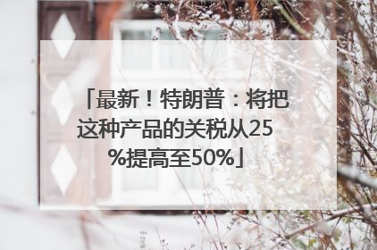 最新！特朗普：将把这种产品的关税从25%提高至50%