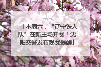本周六，“辽宁铁人队”在新主场开赛！沈阳交警发布观赛提醒