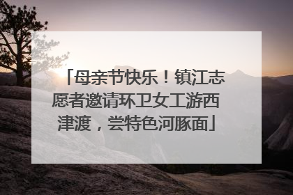 母亲节快乐！镇江志愿者邀请环卫女工游西津渡，尝特色河豚面