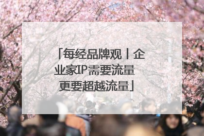 每经品牌观丨企业家IP需要流量 更要超越流量