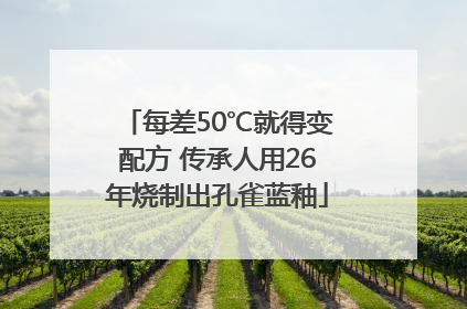 每差50℃就得变配方 传承人用26年烧制出孔雀蓝釉
