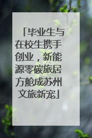 毕业生与在校生携手创业，新能源零碳旅居方舱成苏州文旅新宠