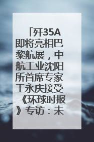 歼35A即将亮相巴黎航展，中航工业沈阳所首席专家王永庆接受《环球时报》专访：未来数量可以有很多